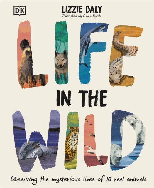 Life in the Wild : Observing the Mysterious Lives of 10 Real Animals by Lizzie Daly